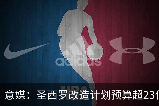 意媒：圣西罗改造计划预算超23亿欧，预计2032欧洲杯前全部落成