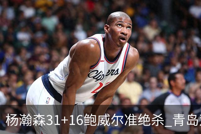 杨瀚森31+16鲍威尔准绝杀 青岛双加时险胜上海